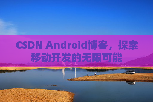 CSDN Android博客，探索移动开发的无限可能